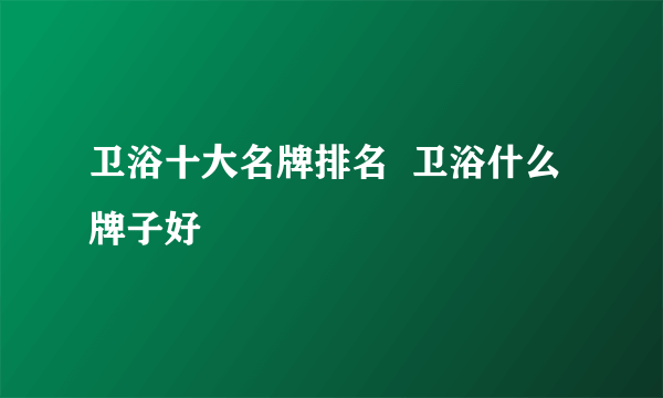 卫浴十大名牌排名  卫浴什么牌子好