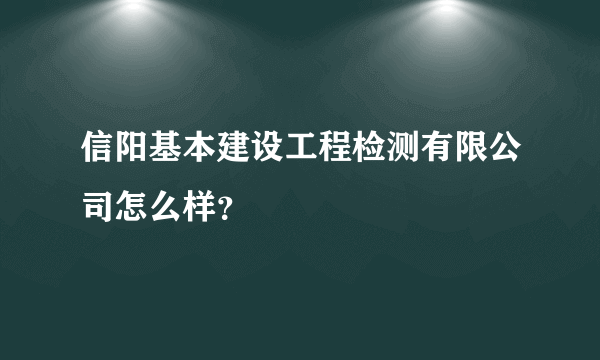 信阳基本建设工程检测有限公司怎么样？