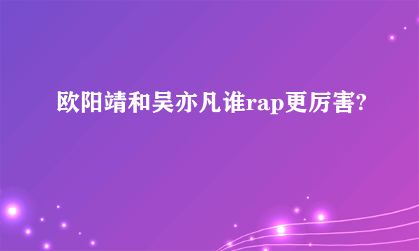 欧阳靖和吴亦凡谁rap更厉害?