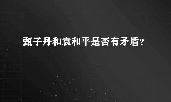 甄子丹和袁和平是否有矛盾？