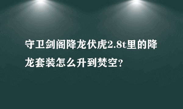 守卫剑阁降龙伏虎2.8t里的降龙套装怎么升到焚空？