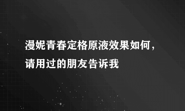 漫妮青春定格原液效果如何，请用过的朋友告诉我