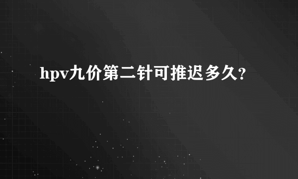 hpv九价第二针可推迟多久？