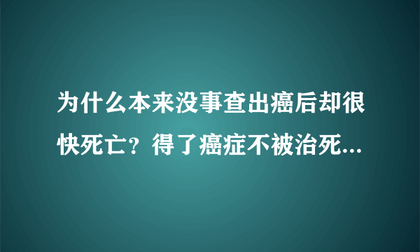 为什么本来没事查出癌后却很快死亡？得了癌症不被治死就被吓死？