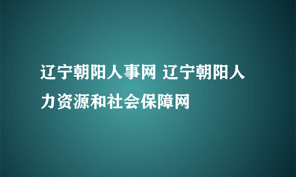 辽宁朝阳人事网 辽宁朝阳人力资源和社会保障网