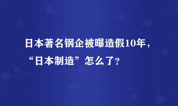 日本著名钢企被曝造假10年，“日本制造”怎么了？