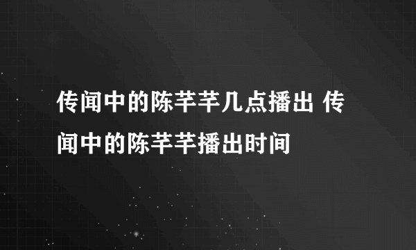 传闻中的陈芊芊几点播出 传闻中的陈芊芊播出时间