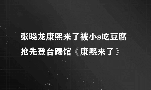 张晓龙康熙来了被小s吃豆腐  抢先登台踢馆《康熙来了》