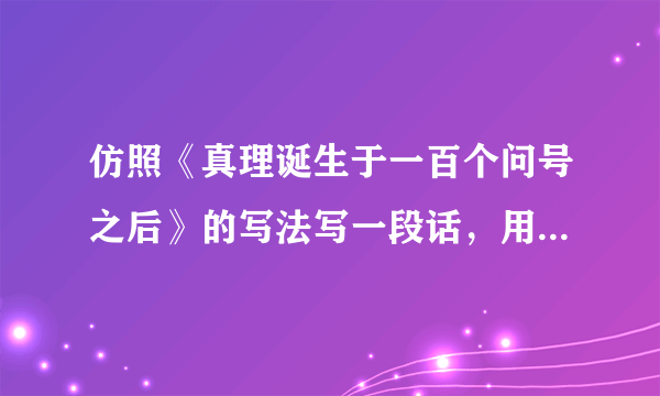 仿照《真理诞生于一百个问号之后》的写法写一段话，用具体事例说明下面的一个观点。