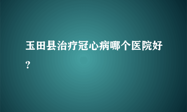 玉田县治疗冠心病哪个医院好？