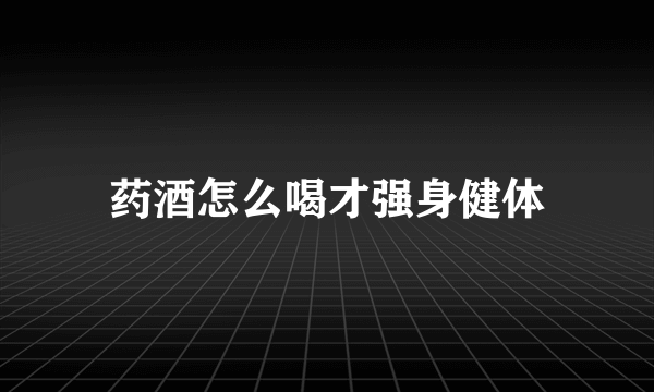 药酒怎么喝才强身健体