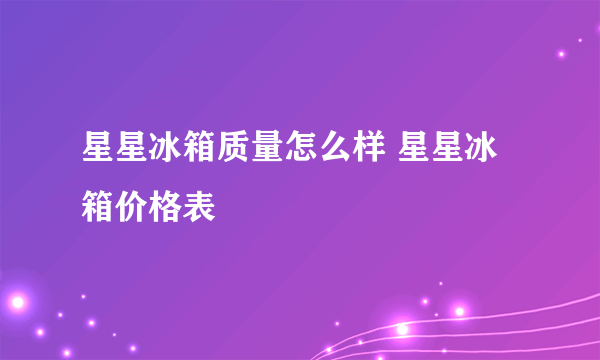 星星冰箱质量怎么样 星星冰箱价格表