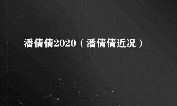 潘倩倩2020（潘倩倩近况）