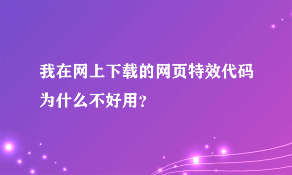 我在网上下载的网页特效代码为什么不好用？