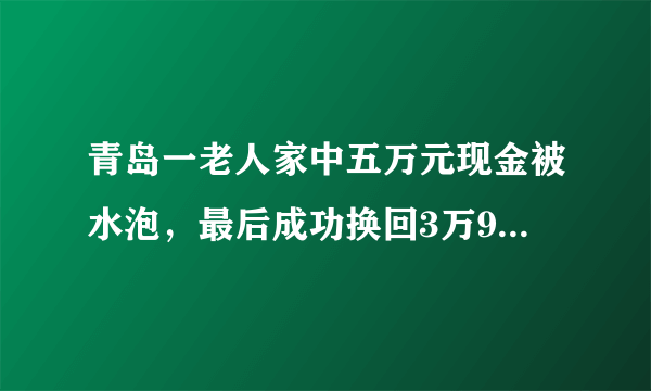 青岛一老人家中五万元现金被水泡，最后成功换回3万9，你怎么看？