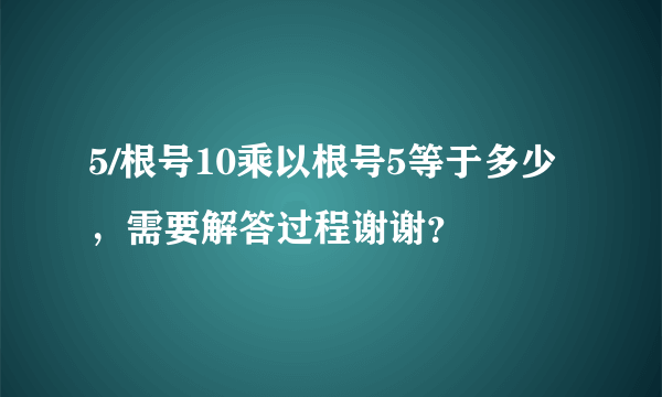 5/根号10乘以根号5等于多少，需要解答过程谢谢？