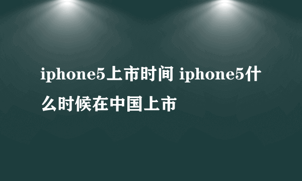 iphone5上市时间 iphone5什么时候在中国上市