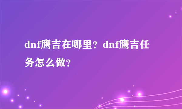 dnf鹰吉在哪里？dnf鹰吉任务怎么做？