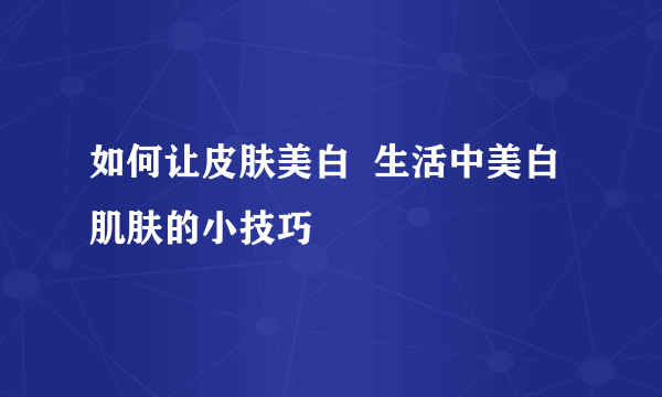 如何让皮肤美白  生活中美白肌肤的小技巧