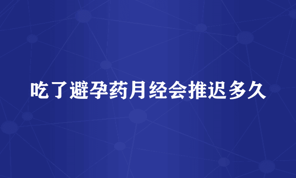 吃了避孕药月经会推迟多久