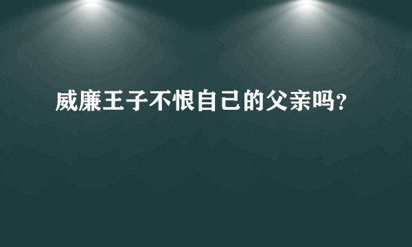 威廉王子不恨自己的父亲吗？