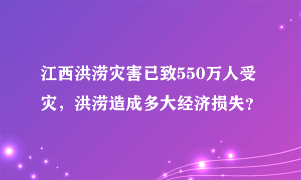 江西洪涝灾害已致550万人受灾，洪涝造成多大经济损失？