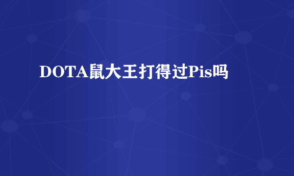 DOTA鼠大王打得过Pis吗