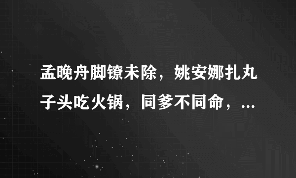 孟晚舟脚镣未除，姚安娜扎丸子头吃火锅，同爹不同命，你觉得呢？