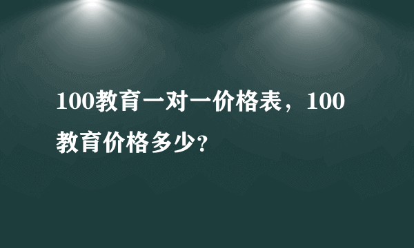 100教育一对一价格表，100教育价格多少？