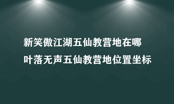 新笑傲江湖五仙教营地在哪 叶落无声五仙教营地位置坐标