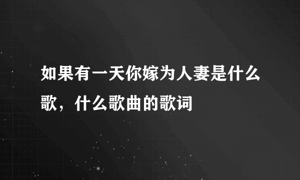 如果有一天你嫁为人妻是什么歌，什么歌曲的歌词