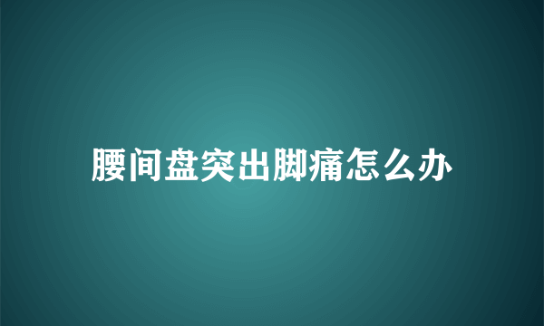 腰间盘突出脚痛怎么办