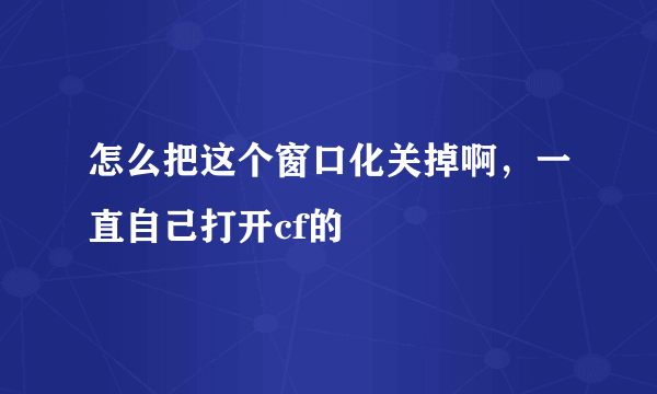 怎么把这个窗口化关掉啊，一直自己打开cf的