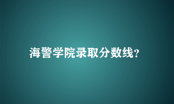 海警学院录取分数线？