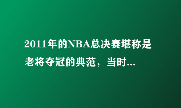 2011年的NBA总决赛堪称是老将夺冠的典范，当时的具体情况是怎样的？