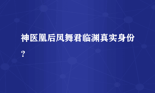 神医凰后凤舞君临渊真实身份？