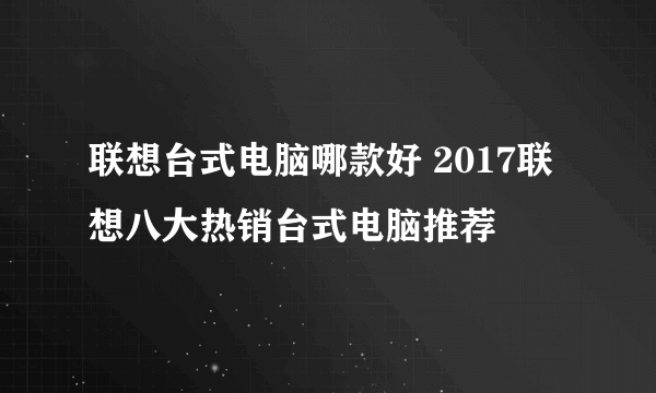 联想台式电脑哪款好 2017联想八大热销台式电脑推荐