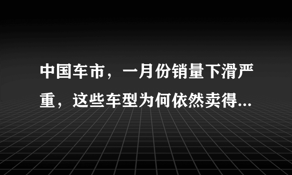 中国车市，一月份销量下滑严重，这些车型为何依然卖得这么好？