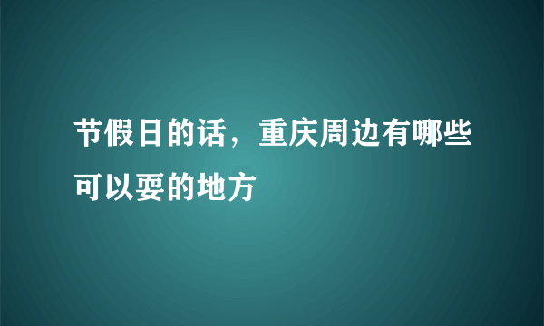 节假日的话，重庆周边有哪些可以耍的地方