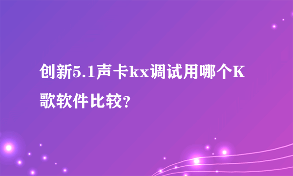 创新5.1声卡kx调试用哪个K歌软件比较？