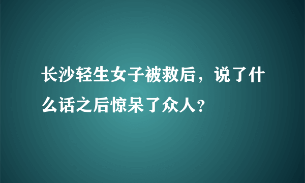 长沙轻生女子被救后，说了什么话之后惊呆了众人？