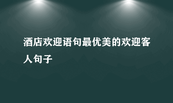 酒店欢迎语句最优美的欢迎客人句子