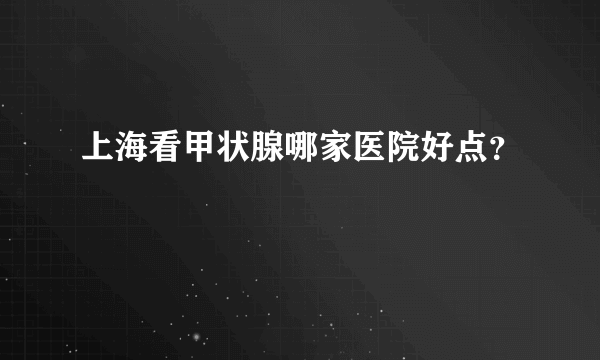 上海看甲状腺哪家医院好点？