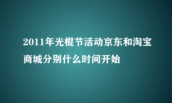 2011年光棍节活动京东和淘宝商城分别什么时间开始