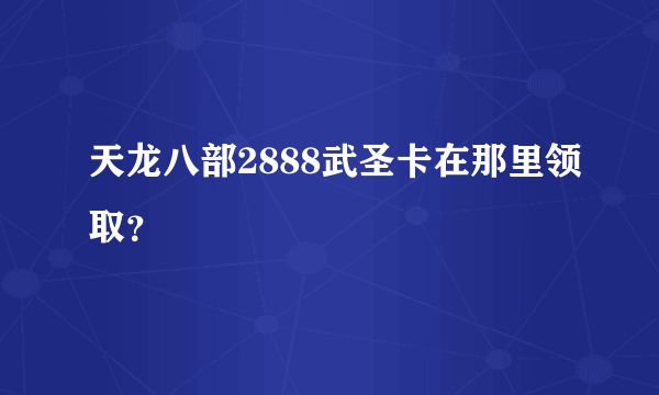 天龙八部2888武圣卡在那里领取？