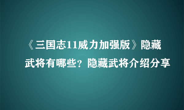 《三国志11威力加强版》隐藏武将有哪些？隐藏武将介绍分享