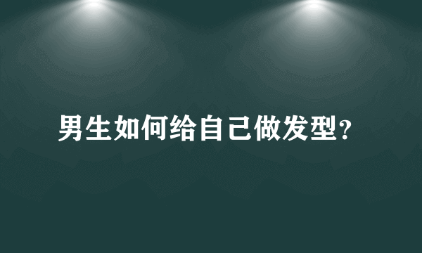 男生如何给自己做发型？