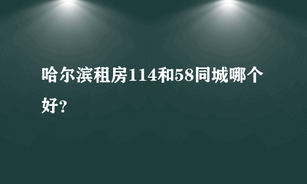 哈尔滨租房114和58同城哪个好？