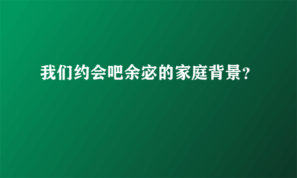 我们约会吧余宓的家庭背景？