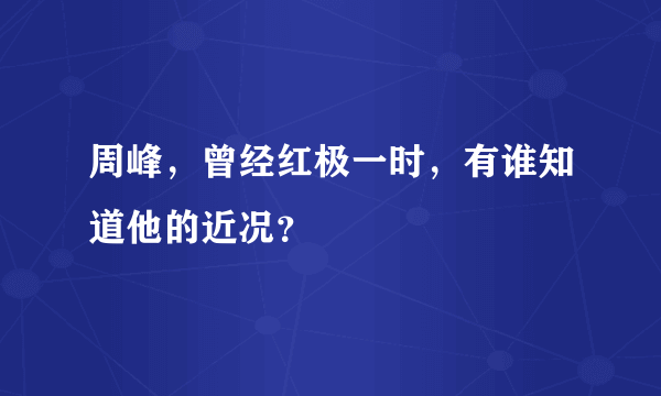 周峰，曾经红极一时，有谁知道他的近况？